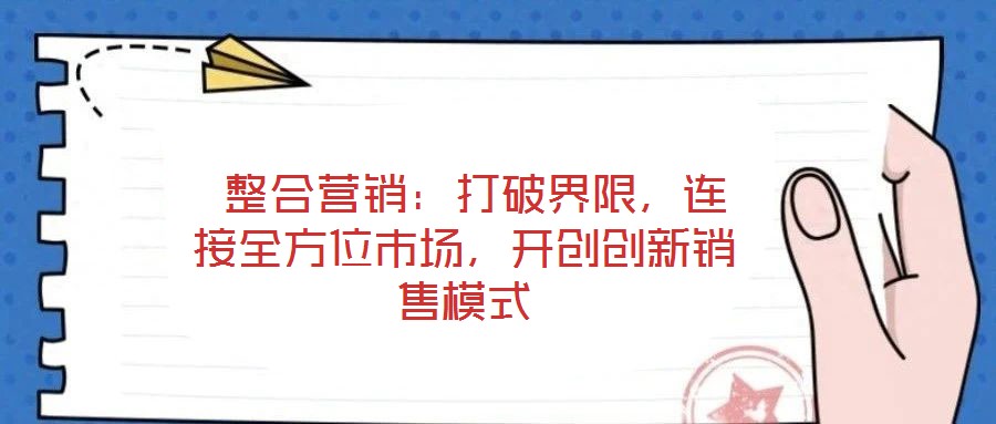  整合營銷：打破界限，連接全方位市場(chǎng)，開創(chuàng)創(chuàng)新銷售模式