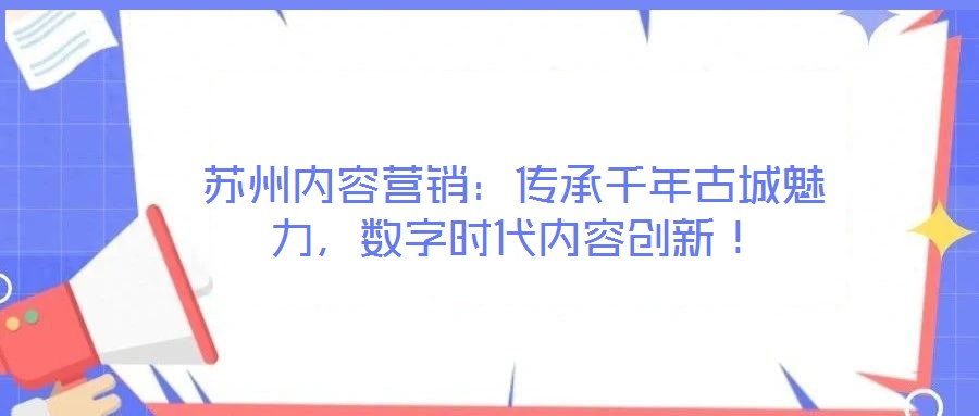 蘇州內容營銷：傳承千年古城魅力，數字時代內容創新！