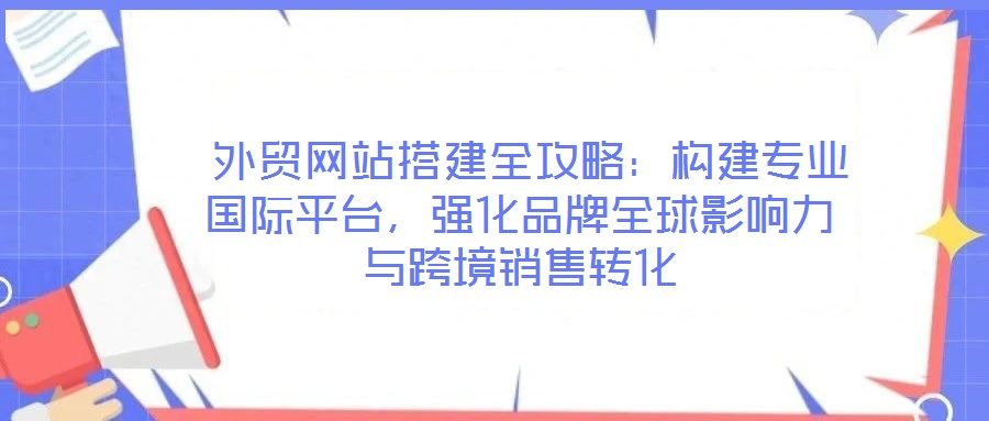  外貿網站搭建全攻略：構建專業國際平臺，強化品牌全球影響力與跨境銷售轉化