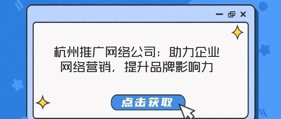 杭州推廣網絡公司：助力企業網絡營銷，提升品牌影響力