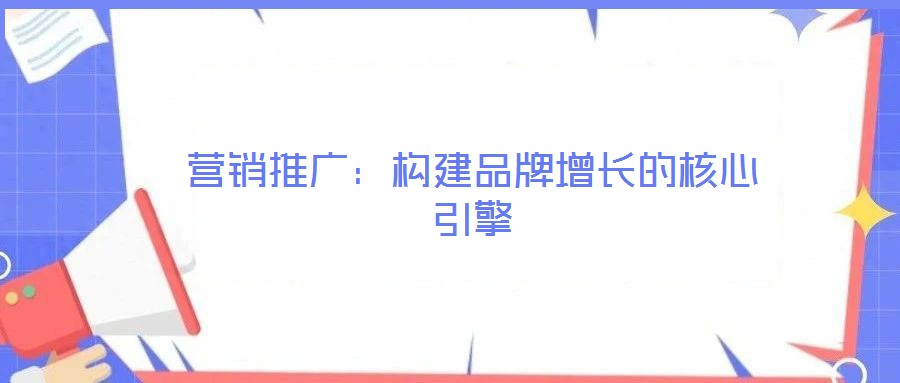 營銷推廣：構建品牌增長的核心引擎
