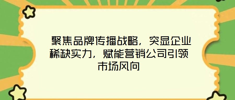  聚焦品牌傳播戰(zhàn)略，突顯企業(yè)稀缺實(shí)力，賦能營(yíng)銷公司引領(lǐng)市場(chǎng)風(fēng)向