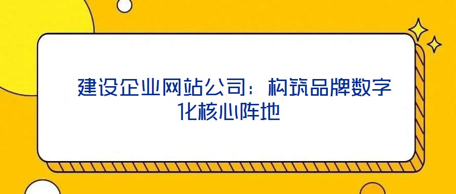  建設企業網站公司：構筑品牌數字化核心陣地