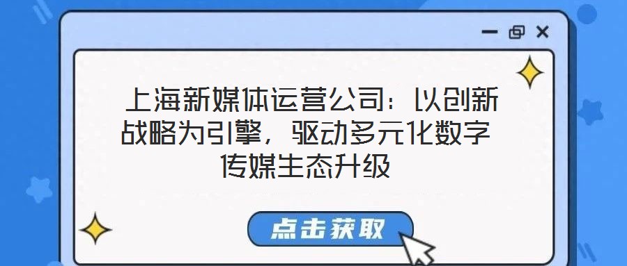  上海新媒體運營公司：以創新戰略為引擎，驅動多元化數字傳媒生態升級