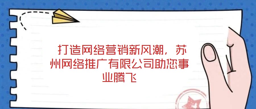  打造網(wǎng)絡(luò)營銷新風(fēng)潮，蘇州網(wǎng)絡(luò)推廣有限公司助您事業(yè)騰飛