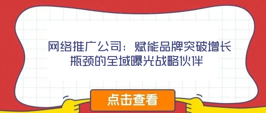  網(wǎng)絡推廣公司：賦能品牌突破增長瓶頸的全域曝光戰(zhàn)略伙伴