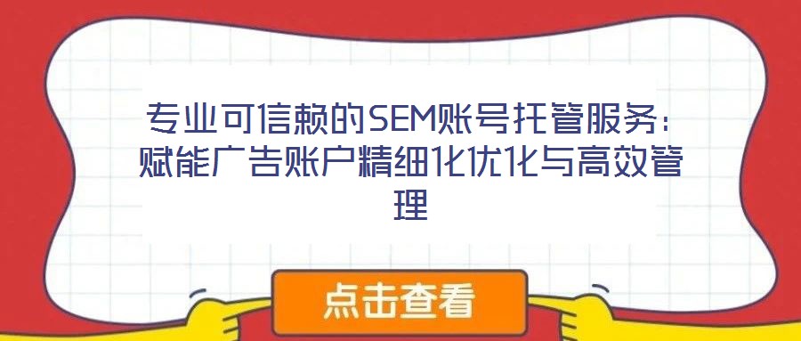  專業(yè)可信賴的SEM賬號托管服務：賦能廣告賬戶精細化優(yōu)化與高效管理