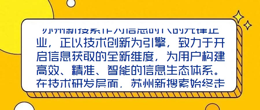 蘇州新搜索作為信息時代的先鋒企業(yè)，正以技術(shù)創(chuàng)新為引擎，致力于開啟信息獲取的全新維度，為用戶構(gòu)建高效、精準(zhǔn)、智能的信息生態(tài)體系。在技術(shù)研發(fā)層面，蘇州新搜索始終走在