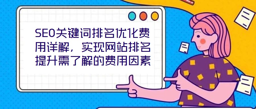 SEO關(guān)鍵詞排名優(yōu)化費用詳解，實現(xiàn)網(wǎng)站排名提升需了解的費用因素