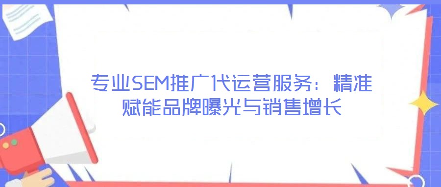專業SEM推廣代運營服務:精準賦能品牌曝光與銷售增長