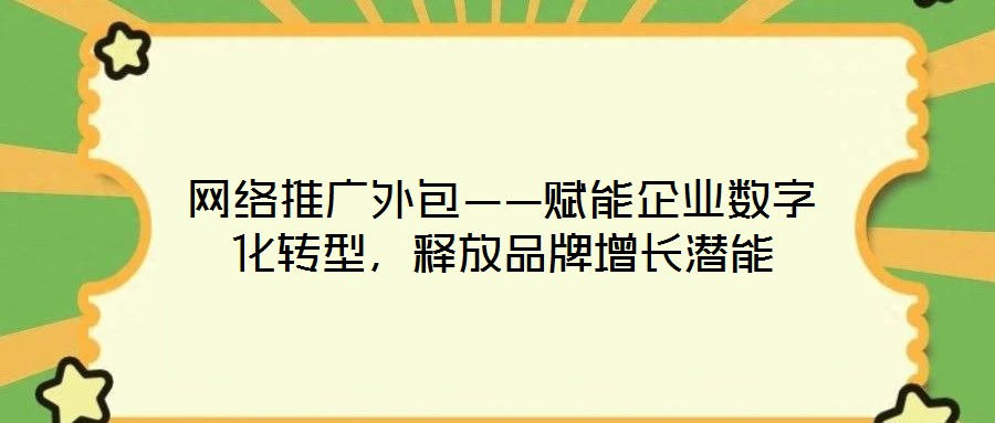網(wǎng)絡(luò)推廣外包——賦能企業(yè)數(shù)字化轉(zhuǎn)型，釋放品牌增長潛能