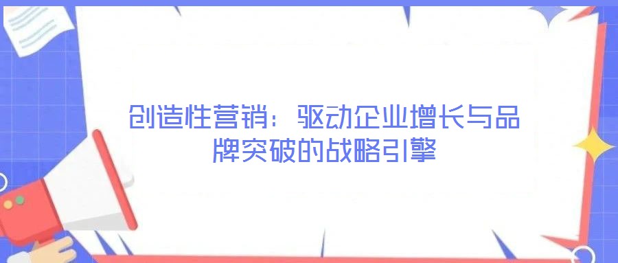 創造性營銷：驅動企業增長與品牌突破的戰略引擎