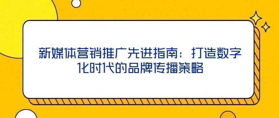 新媒體營銷推廣先進指南：打造數(shù)字化時代的品牌傳播策略