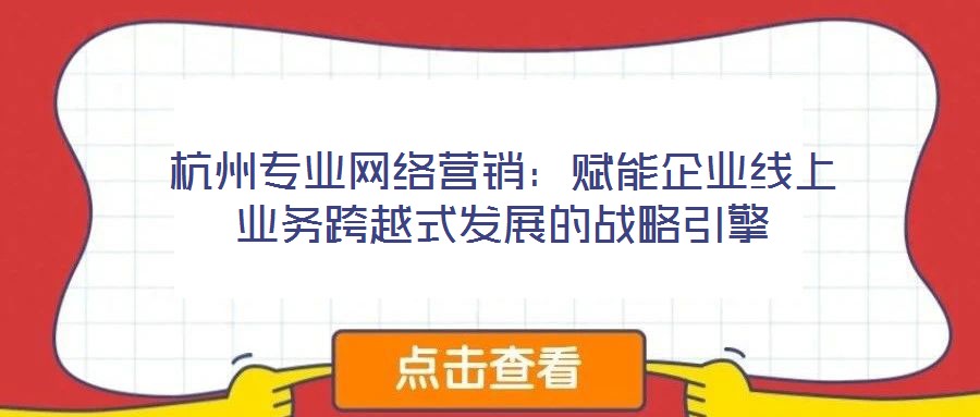杭州專業(yè)網絡營銷：賦能企業(yè)線上業(yè)務跨越式發(fā)展的戰(zhàn)略引擎