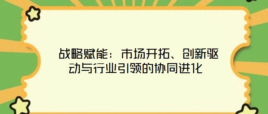  戰(zhàn)略賦能：市場開拓、創(chuàng)新驅(qū)動與行業(yè)引領(lǐng)的協(xié)同進(jìn)化