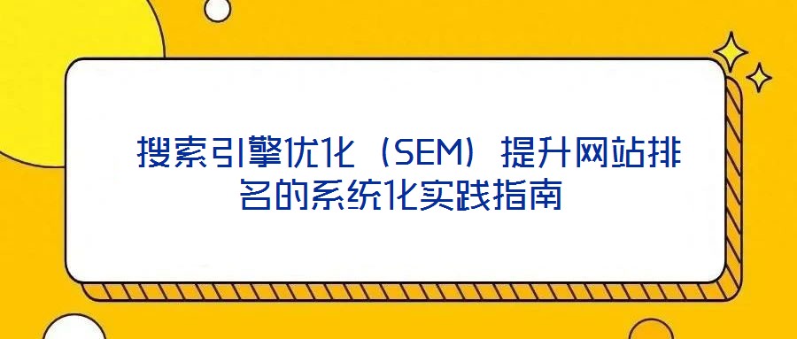  搜索引擎優(yōu)化（SEM）提升網(wǎng)站排名的系統(tǒng)化實(shí)踐指南