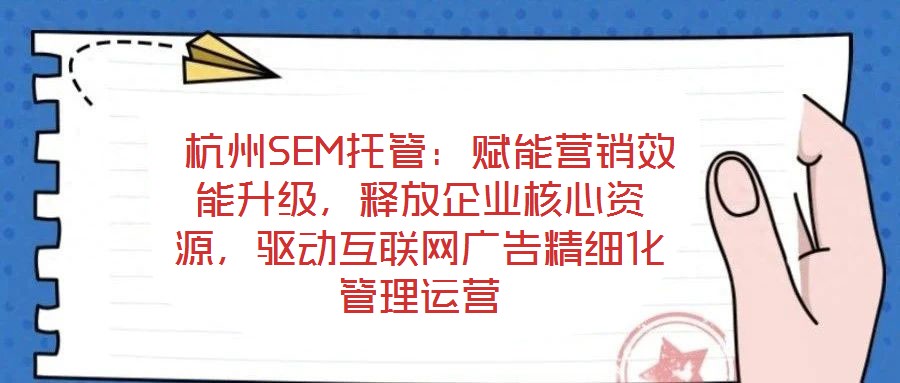  杭州SEM托管：賦能營銷效能升級(jí)，釋放企業(yè)核心資源，驅(qū)動(dòng)互聯(lián)網(wǎng)廣告精細(xì)化管理運(yùn)營