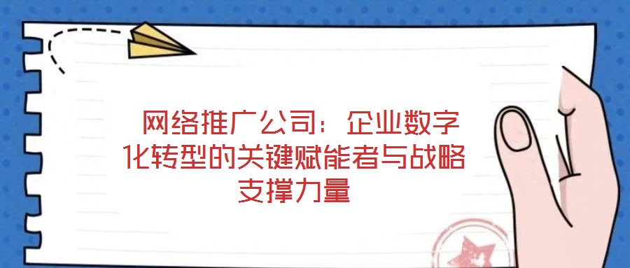  網絡推廣公司：企業數字化轉型的關鍵賦能者與戰略支撐力量