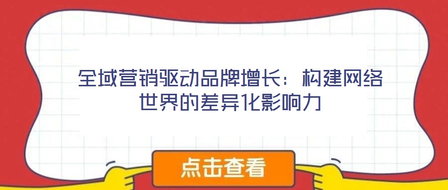 全域營(yíng)銷驅(qū)動(dòng)品牌增長(zhǎng):構(gòu)建網(wǎng)絡(luò)世界的差異化影響力