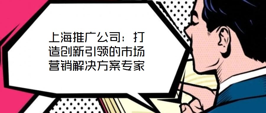 上海推廣公司：打造創(chuàng)新引領(lǐng)的市場(chǎng)營(yíng)銷(xiāo)解決方案專(zhuān)家