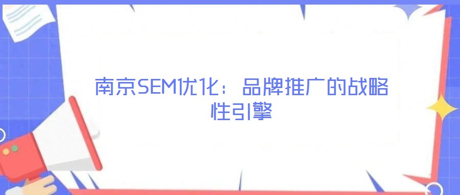 南京SEM優(yōu)化：品牌推廣的戰(zhàn)略性引擎
