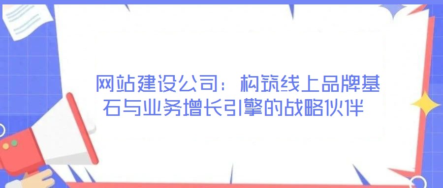  網站建設公司：構筑線上品牌基石與業務增長引擎的戰略伙伴