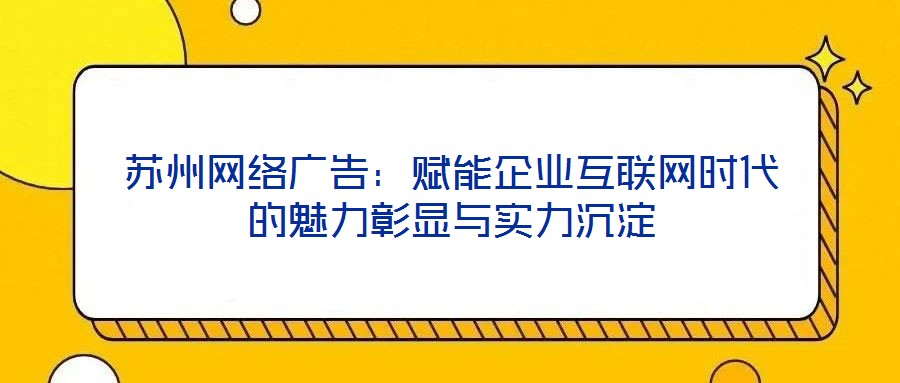 蘇州網(wǎng)絡(luò)廣告：賦能企業(yè)互聯(lián)網(wǎng)時代的魅力彰顯與實力沉淀
