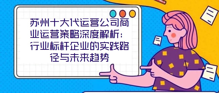 蘇州十大代運(yùn)營公司商業(yè)運(yùn)營策略深度解析：行業(yè)標(biāo)桿企業(yè)的實(shí)踐路徑與未來趨勢