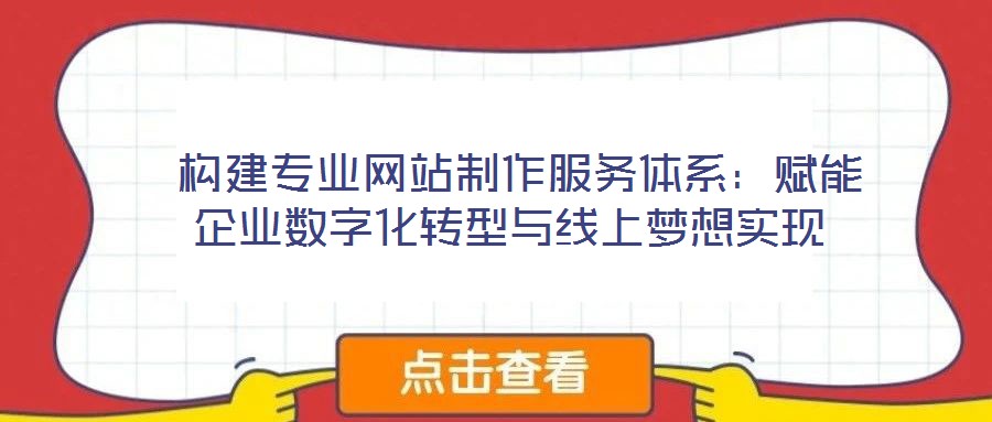  構建專業網站制作服務體系：賦能企業數字化轉型與線上夢想實現