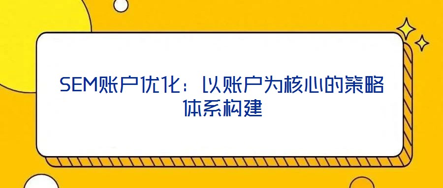 SEM賬戶優化：以賬戶為核心的策略體系構建