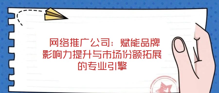  網絡推廣公司：賦能品牌影響力提升與市場份額拓展的專業引擎