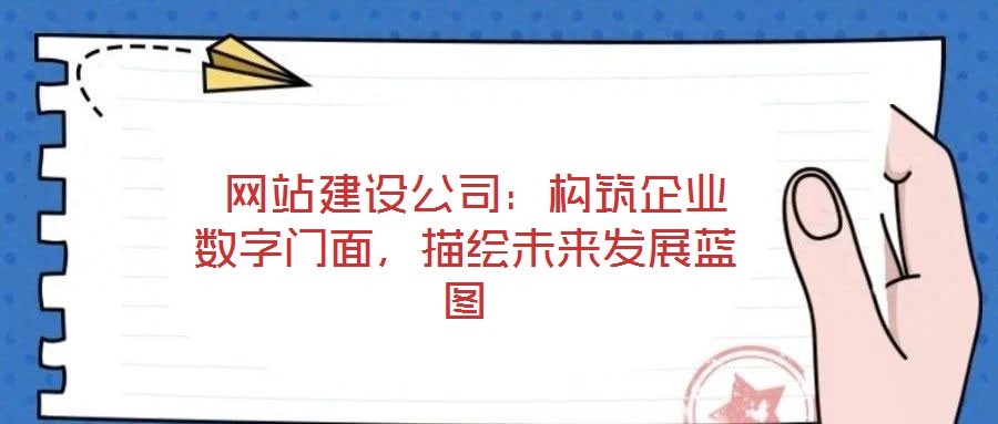  網(wǎng)站建設(shè)公司：構(gòu)筑企業(yè)數(shù)字門面，描繪未來發(fā)展藍(lán)圖