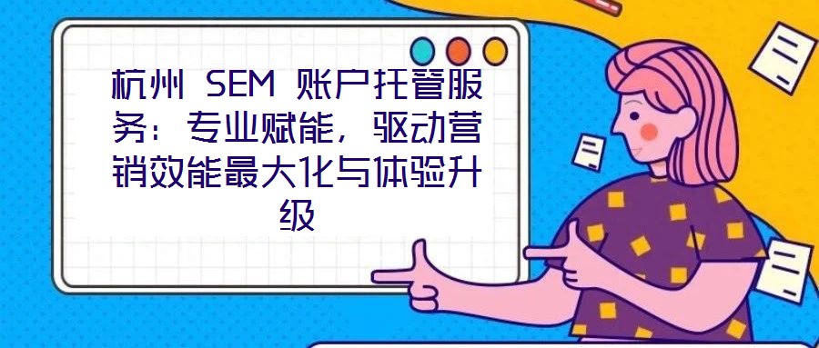 杭州 SEM 賬戶托管服務：專業(yè)賦能，驅(qū)動營銷效能最大化與體驗升級