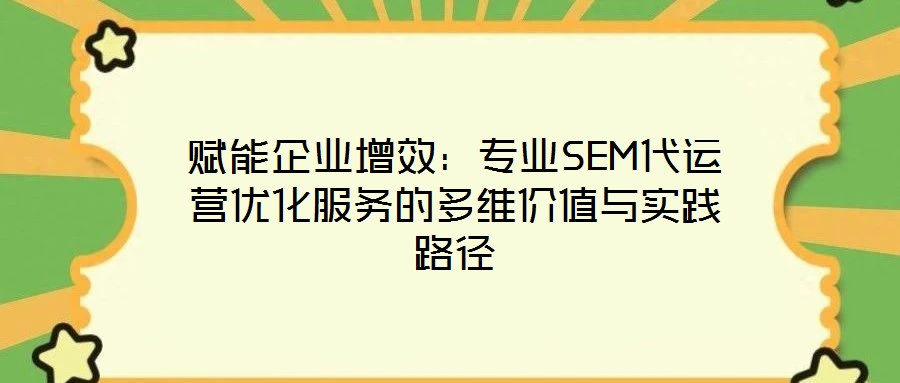 賦能企業增效：專業SEM代運營優化服務的多維價值與實踐路徑