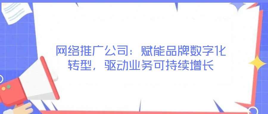 網絡推廣公司:賦能品牌數字化轉型,驅動業務可持續增長