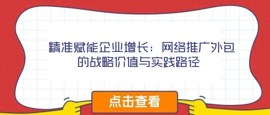  精準(zhǔn)賦能企業(yè)增長：網(wǎng)絡(luò)推廣外包的戰(zhàn)略價(jià)值與實(shí)踐路徑
