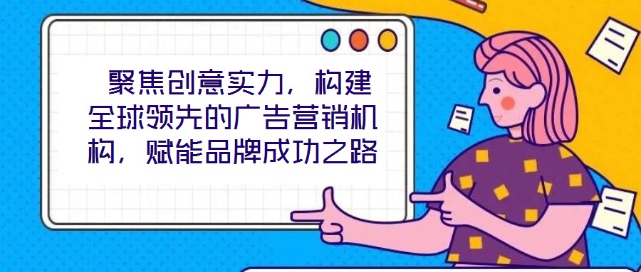 聚焦創(chuàng)意實力,構(gòu)建全球領先的廣告營銷機構(gòu),賦能品牌成功之路