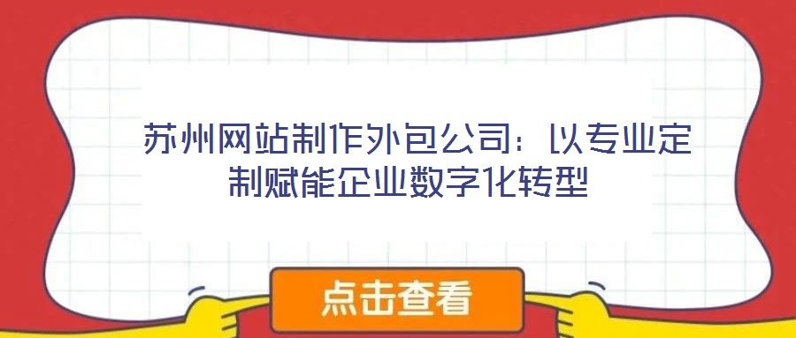  蘇州網(wǎng)站制作外包公司：以專(zhuān)業(yè)定制賦能企業(yè)數(shù)字化轉(zhuǎn)型