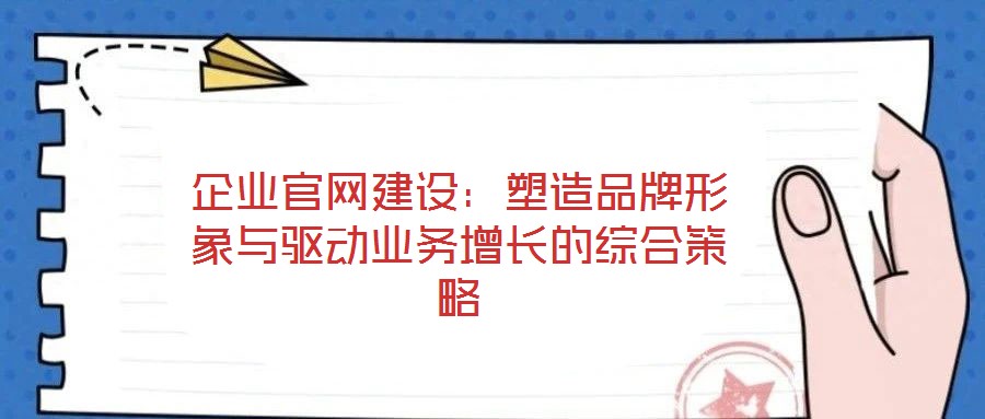 企業(yè)官網(wǎng)建設(shè)：塑造品牌形象與驅(qū)動業(yè)務(wù)增長的綜合策略