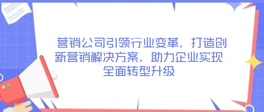  營銷公司引領行業變革，打造創新營銷解決方案，助力企業實現全面轉型升級