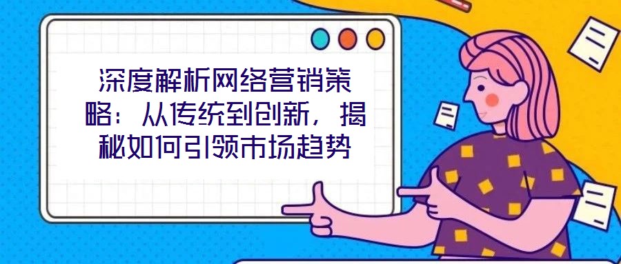 深度解析網絡營銷策略：從傳統到創新，揭秘如何引領市場趨勢