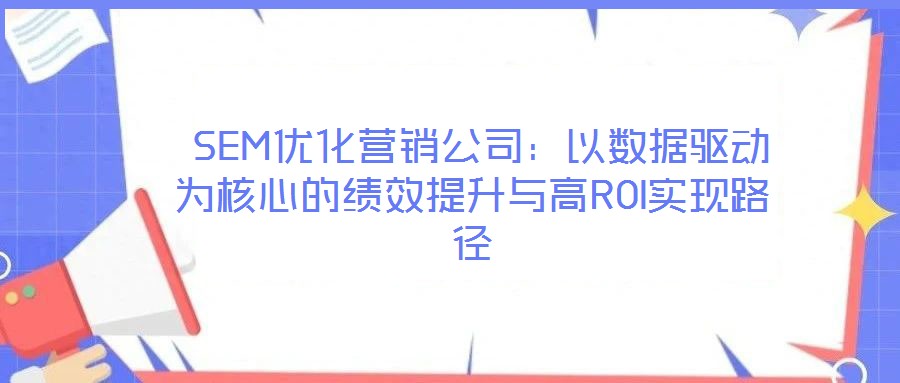  SEM優(yōu)化營銷公司：以數(shù)據(jù)驅(qū)動為核心的績效提升與高ROI實現(xiàn)路徑