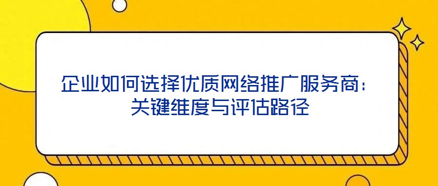 企業如何選擇優質網絡推廣服務商：關鍵維度與評估路徑