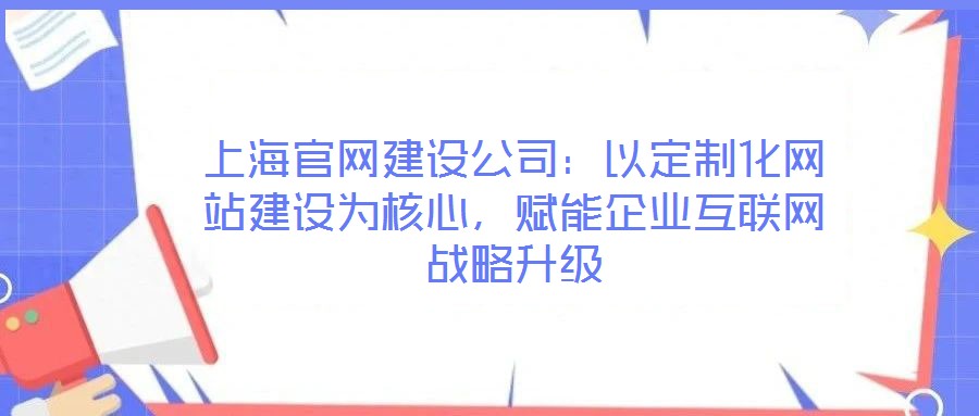 上海官網建設公司：以定制化網站建設為核心，賦能企業互聯網戰略升級