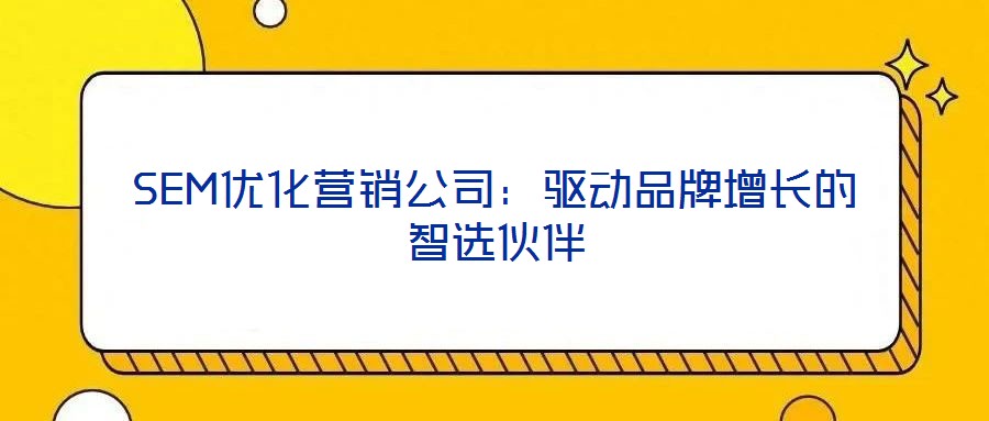 SEM優(yōu)化營銷公司：驅動品牌增長的智選伙伴