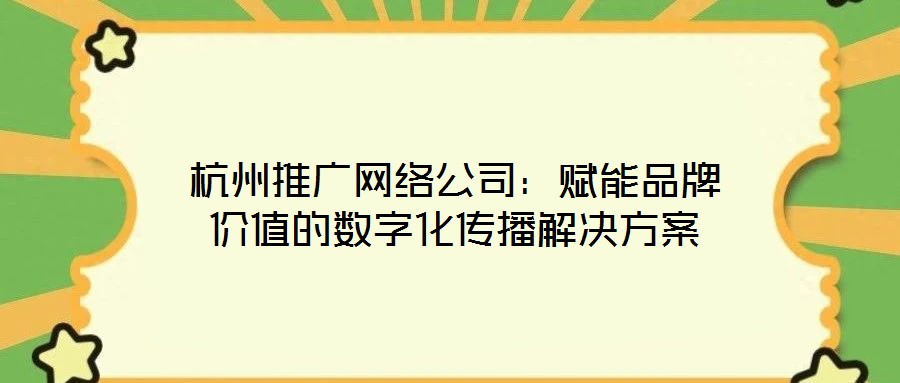 杭州推廣網(wǎng)絡公司：賦能品牌價值的數(shù)字化傳播解決方案