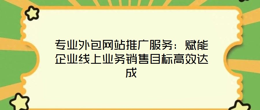 專業(yè)外包網(wǎng)站推廣服務(wù)：賦能企業(yè)線上業(yè)務(wù)銷售目標(biāo)高效達(dá)成