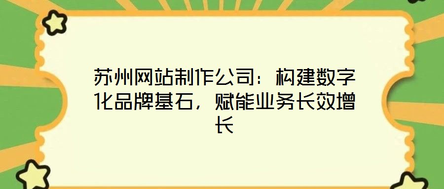 蘇州網(wǎng)站制作公司：構(gòu)建數(shù)字化品牌基石，賦能業(yè)務(wù)長(zhǎng)效增長(zhǎng)