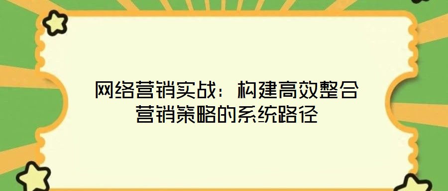 網絡營銷實戰(zhàn)：構建高效整合營銷策略的系統(tǒng)路徑