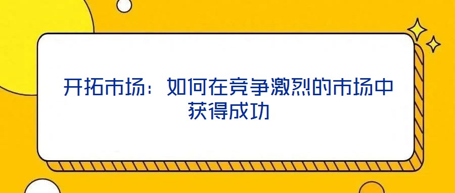 開拓市場:如何在競爭激烈的市場中獲得成功